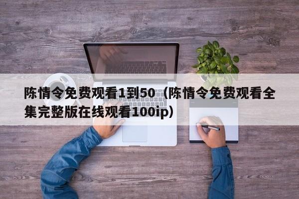 陈情令免费观看1到50（陈情令免费观看全集完整版在线观看100ip）