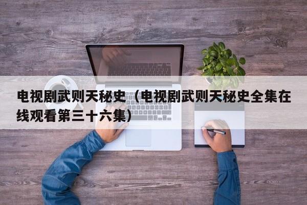 电视剧武则天秘史（电视剧武则天秘史全集在线观看第三十六集）