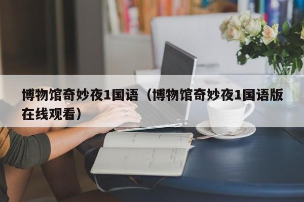 博物馆奇妙夜1国语（博物馆奇妙夜1国语版在线观看）
