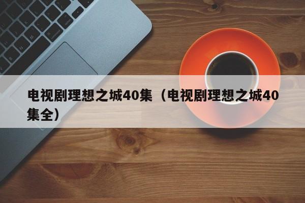 电视剧理想之城40集（电视剧理想之城40集全）