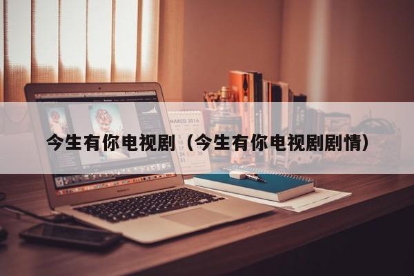 今生有你电视剧（今生有你电视剧剧情）