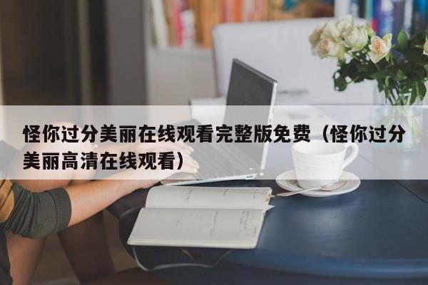 怪你过分美丽在线观看完整版免费（怪你过分美丽高清在线观看）