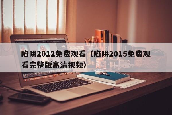 陷阱2012免费观看（陷阱2015免费观看完整版高清视频）