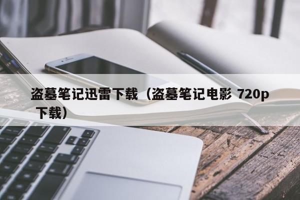 盗墓笔记迅雷下载（盗墓笔记电影 720p 下载）