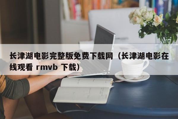 长津湖电影完整版免费下载网（长津湖电影在线观看 rmvb 下载）