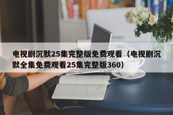 电视剧沉默25集完整版免费观看（电视剧沉默全集免费观看25集完整版360）