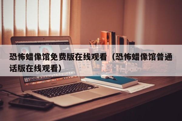 恐怖蜡像馆免费版在线观看（恐怖蜡像馆普通话版在线观看）