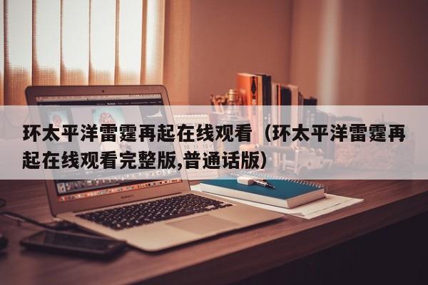 环太平洋雷霆再起在线观看（环太平洋雷霆再起在线观看完整版,普通话版）