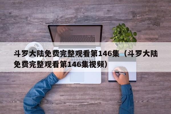 斗罗大陆免费完整观看第146集（斗罗大陆免费完整观看第146集视频）