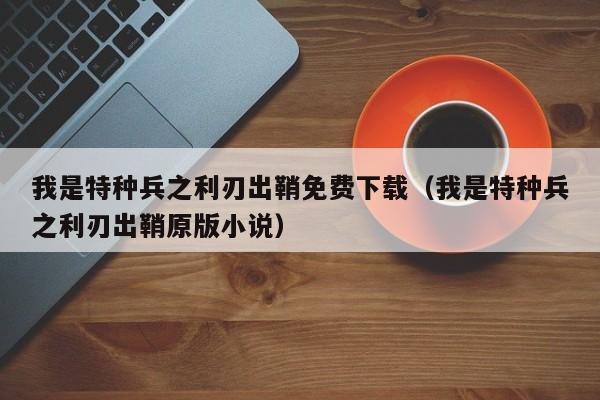 我是特种兵之利刃出鞘免费下载（我是特种兵之利刃出鞘原版小说）