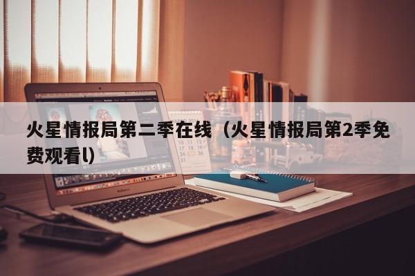 火星情报局第二季在线（火星情报局第2季免费观看l）