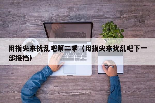 用指尖来扰乱吧第二季（用指尖来扰乱吧下一部接档）