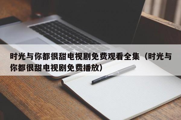 时光与你都很甜电视剧免费观看全集（时光与你都很甜电视剧免费播放）