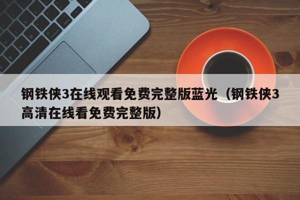 钢铁侠3在线观看免费完整版蓝光（钢铁侠3高清在线看免费完整版）