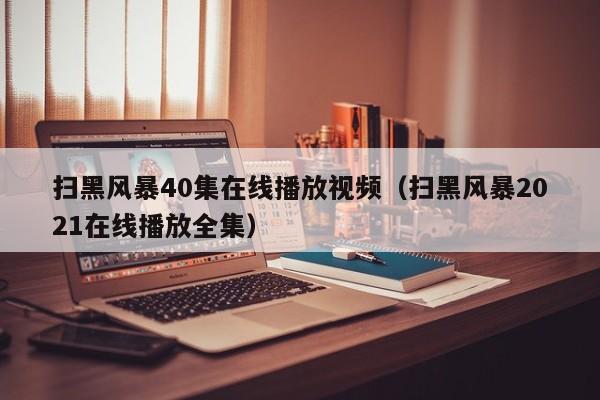 扫黑风暴40集在线播放视频（扫黑风暴2021在线播放全集）