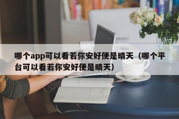 哪个app可以看若你安好便是晴天（哪个平台可以看若你安好便是晴天）