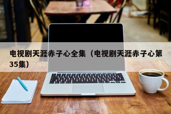 电视剧天涯赤子心全集（电视剧天涯赤子心第35集）