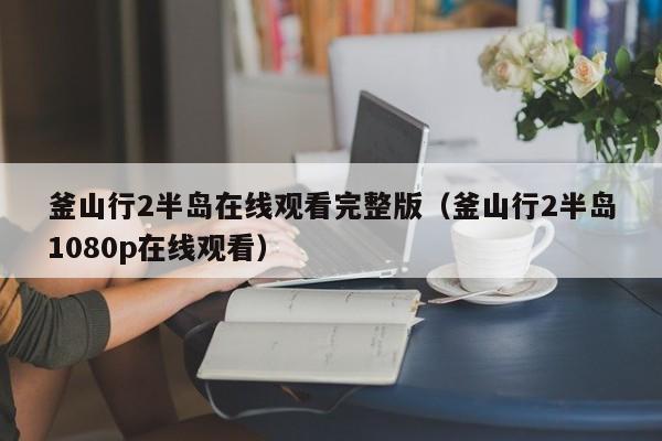 釜山行2半岛在线观看完整版（釜山行2半岛1080p在线观看）