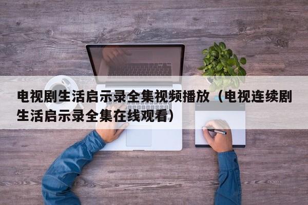 电视剧生活启示录全集视频播放（电视连续剧生活启示录全集在线观看）