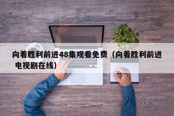向着胜利前进48集观看免费（向着胜利前进 电视剧在线）
