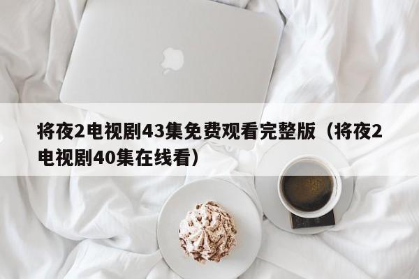 将夜2电视剧43集免费观看完整版（将夜2电视剧40集在线看）