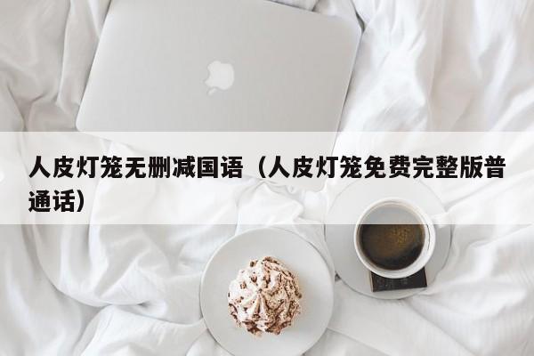 人皮灯笼无删减国语（人皮灯笼免费完整版普通话）