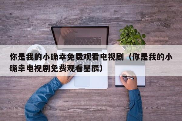你是我的小确幸免费观看电视剧（你是我的小确幸电视剧免费观看星辰）