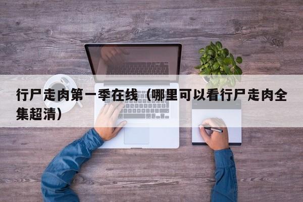 行尸走肉第一季在线（哪里可以看行尸走肉全集超清）