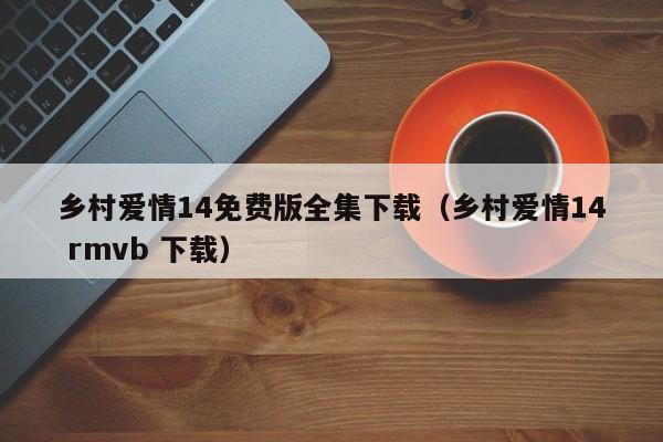 乡村爱情14免费版全集下载(乡村爱情14 rmvb 下载)