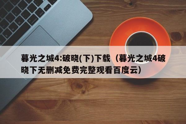 暮光之城4:破晓(下)下载(暮光之城4破晓下无删减免费完整观看百度云)