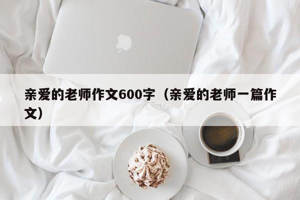 亲爱的老师作文600字（亲爱的老师一篇作文）
