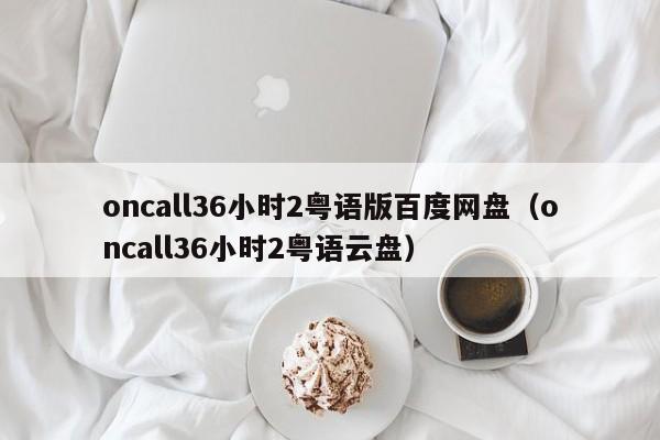 oncall36小时2粤语版百度网盘（oncall36小时2粤语云盘）
