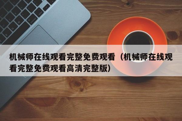 机械师在线观看完整免费观看（机械师在线观看完整免费观看高清完整版）