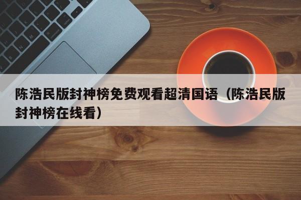 陈浩民版封神榜免费观看超清国语（陈浩民版封神榜在线看）