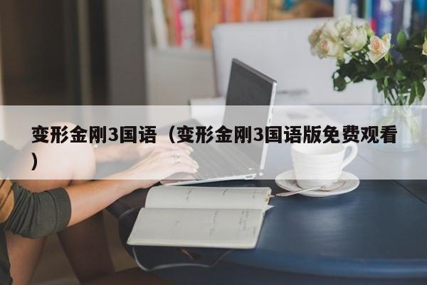 变形金刚3国语（变形金刚3国语版免费观看）