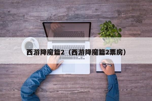 西游降魔篇2（西游降魔篇2票房）
