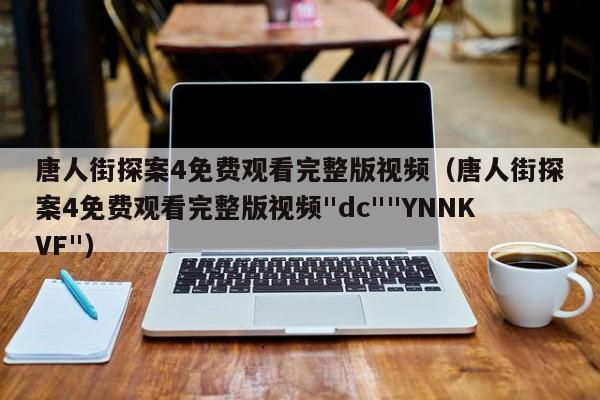 唐人街探案4免费观看完整版视频（唐人街探案4免费观看完整版视频"dc""YNNKVF"）