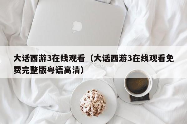 大话西游3在线观看（大话西游3在线观看免费完整版粤语高清）