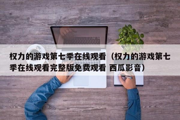 权力的游戏第七季在线观看（权力的游戏第七季在线观看完整版免费观看 西瓜影音）
