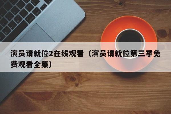 演员请就位2在线观看（演员请就位第三季免费观看全集）