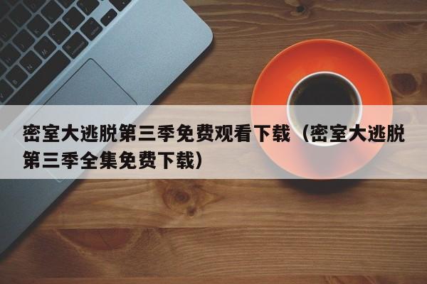密室大逃脱第三季免费观看下载（密室大逃脱第三季全集免费下载）