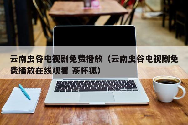 云南虫谷电视剧免费播放（云南虫谷电视剧免费播放在线观看 茶杯狐）