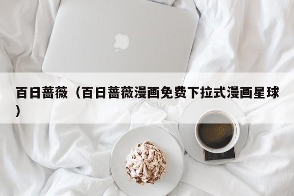 百日蔷薇（百日蔷薇漫画免费下拉式漫画星球）