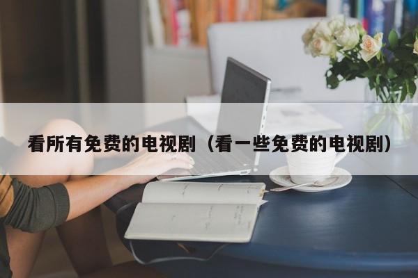 看所有免费的电视剧（看一些免费的电视剧）