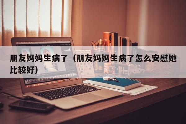 朋友妈妈生病了（朋友妈妈生病了怎么安慰她比较好）