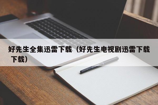 好先生全集迅雷下载（好先生电视剧迅雷下载 下载）
