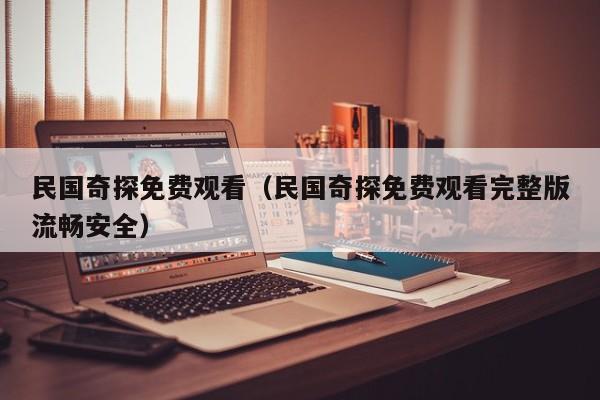 民国奇探免费观看（民国奇探免费观看完整版流畅安全）