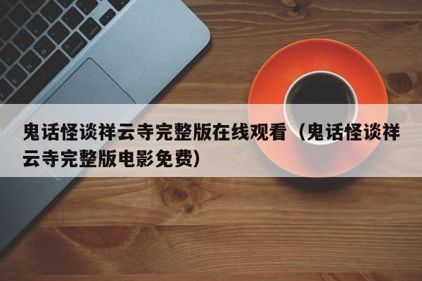 鬼话怪谈祥云寺完整版在线观看（鬼话怪谈祥云寺完整版电影免费）