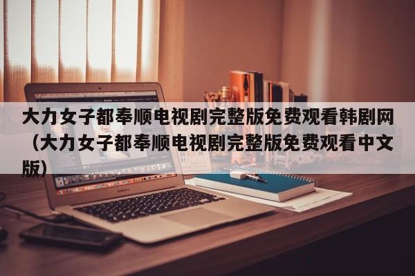 大力女子都奉顺电视剧完整版免费观看韩剧网（大力女子都奉顺电视剧完整版免费观看中文版）