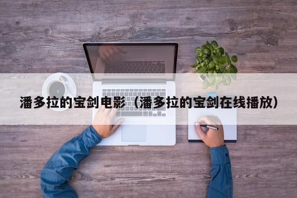 潘多拉的宝剑电影（潘多拉的宝剑在线播放）